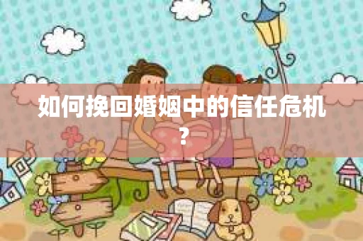 如何挽回婚姻中的信任危机？