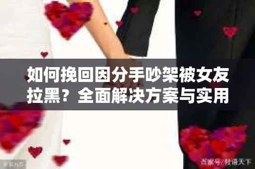 如何挽回因分手吵架被女友拉黑？全面解决方案与实用建议