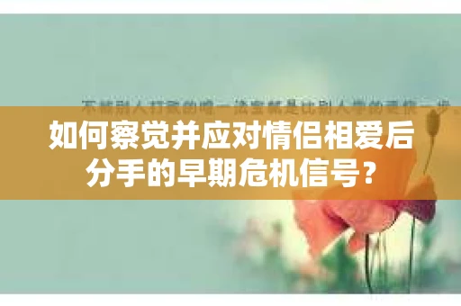 如何察觉并应对情侣相爱后分手的早期危机信号？