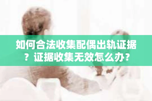 如何合法收集配偶出轨证据？证据收集无效怎么办？