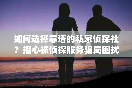 如何选择靠谱的私家侦探社?担心被侦探服务骗局困扰怎么办? 如何选择靠谱的私家侦探社?担心被侦探服务骗局困扰怎么办?