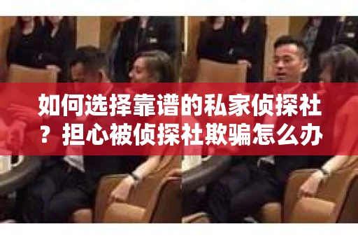 如何选择靠谱的私家侦探社？担心被侦探社欺骗怎么办？