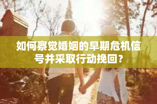 如何察觉婚姻的早期危机信号并采取行动挽回？