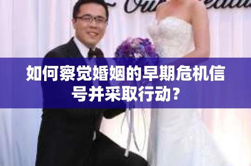 如何察觉婚姻的早期危机信号并采取行动？