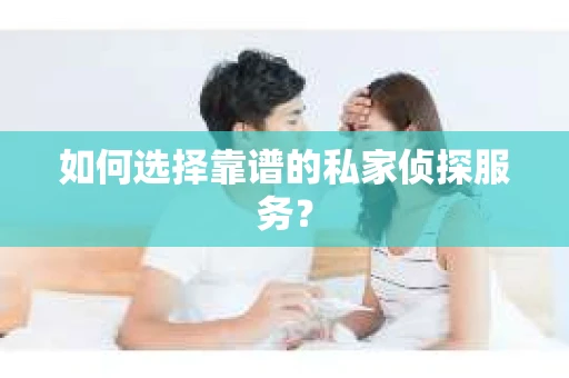 如何选择靠谱的私家侦探服务？