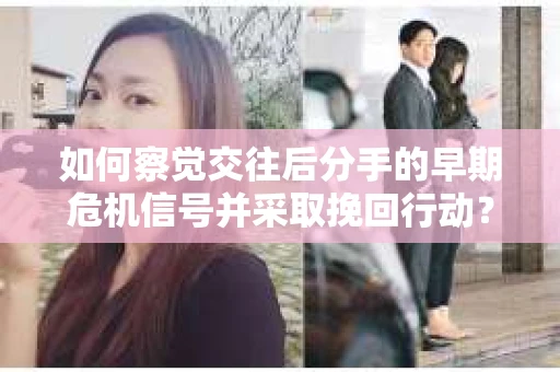 如何察觉交往后分手的早期危机信号并采取挽回行动？
