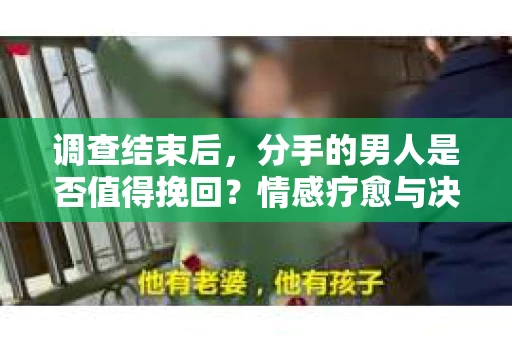 调查结束后，分手的男人是否值得挽回？情感疗愈与决策之路
