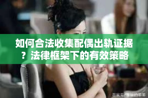 如何合法收集配偶出轨证据？法律框架下的有效策略