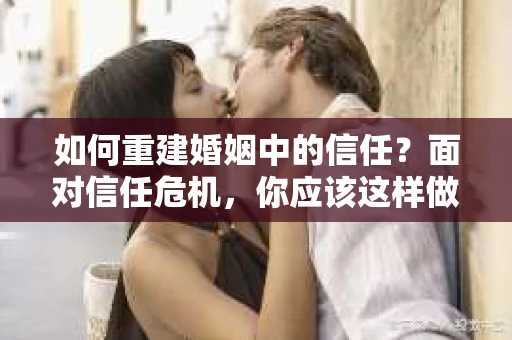 如何重建婚姻中的信任？面对信任危机，你应该这样做