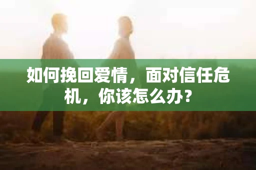 如何挽回爱情，面对信任危机，你该怎么办？