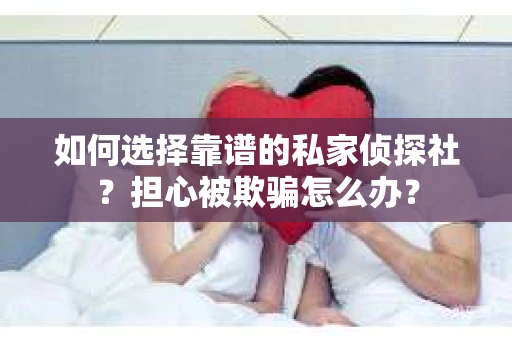 如何选择靠谱的私家侦探社？担心被欺骗怎么办？