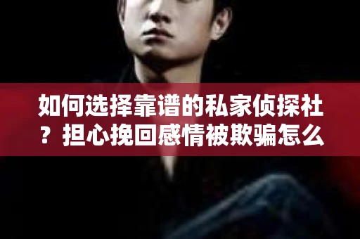 如何选择靠谱的私家侦探社？担心挽回感情被欺骗怎么办？