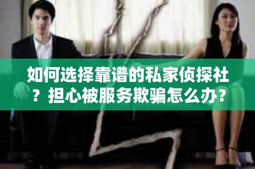 如何选择靠谱的私家侦探社？担心被服务欺骗怎么办？