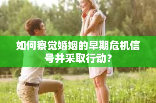 如何察觉婚姻的早期危机信号并采取行动？