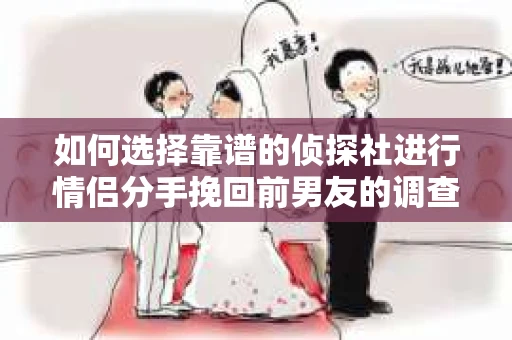 如何选择靠谱的侦探社进行情侣分手挽回前男友的调查？