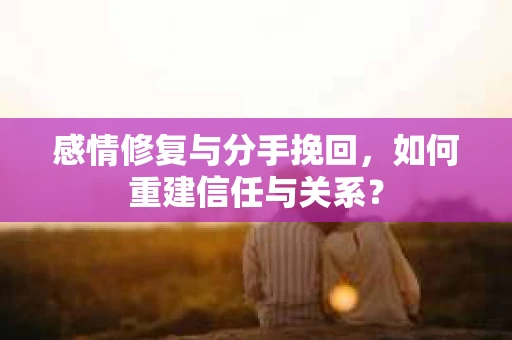 感情修复与分手挽回，如何重建信任与关系？