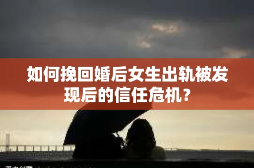 如何挽回婚后女生出轨被发现后的信任危机？