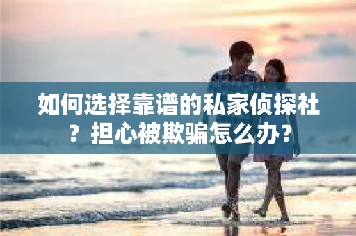 如何选择靠谱的私家侦探社？担心被欺骗怎么办？