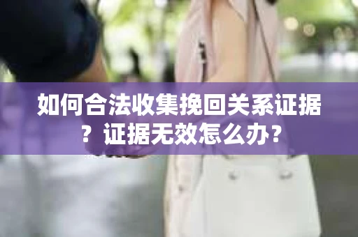 如何合法收集挽回关系证据？证据无效怎么办？
