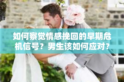 如何察觉情感挽回的早期危机信号？男生该如何应对？