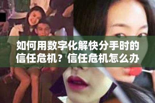如何用数字化解快分手时的信任危机？信任危机怎么办？