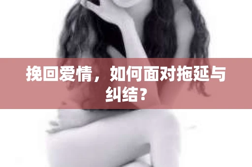 挽回爱情，如何面对拖延与纠结？
