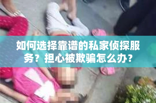如何选择靠谱的私家侦探服务？担心被欺骗怎么办？