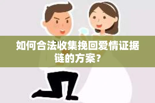 如何合法收集挽回爱情证据链的方案？