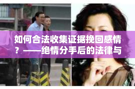 如何合法收集证据挽回感情？——绝情分手后的法律与取证策略