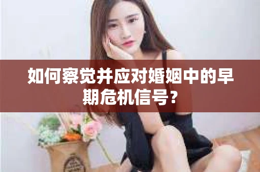 如何察觉并应对婚姻中的早期危机信号？