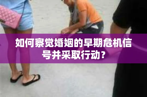 如何察觉婚姻的早期危机信号并采取行动？