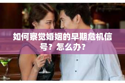 如何察觉婚姻的早期危机信号？怎么办？