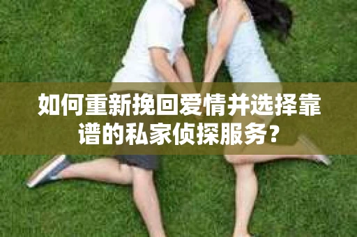 如何重新挽回爱情并选择靠谱的私家侦探服务？
