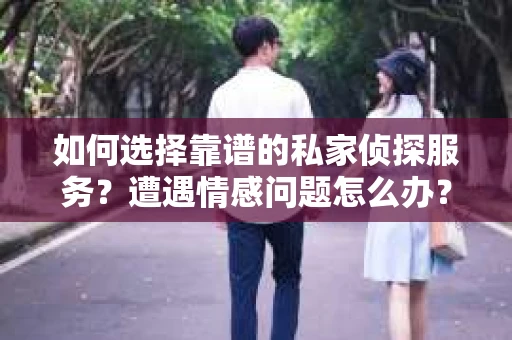 如何选择靠谱的私家侦探服务？遭遇情感问题怎么办？