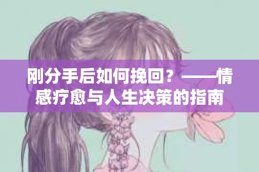 刚分手后如何挽回？——情感疗愈与人生决策的指南