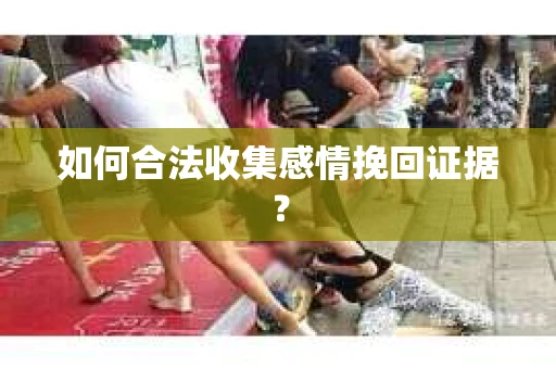 如何合法收集感情挽回证据？