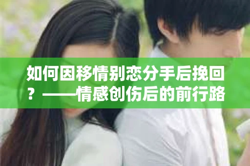 如何因移情别恋分手后挽回？——情感创伤后的前行路线图