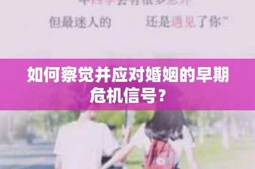 如何察觉并应对婚姻的早期危机信号？