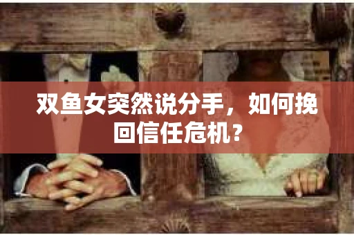 双鱼女突然说分手，如何挽回信任危机？