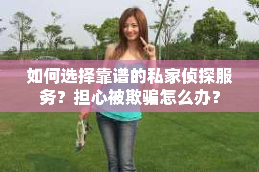 如何选择靠谱的私家侦探服务？担心被欺骗怎么办？