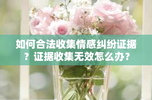 如何合法收集情感纠纷证据？证据收集无效怎么办？