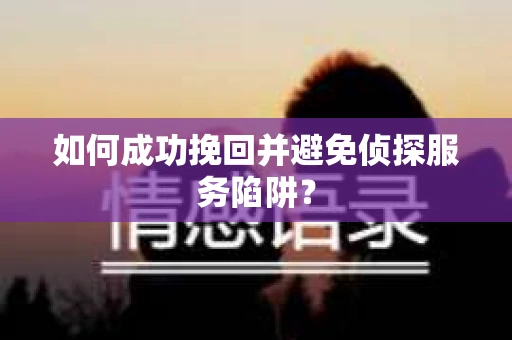 如何成功挽回并避免侦探服务陷阱？