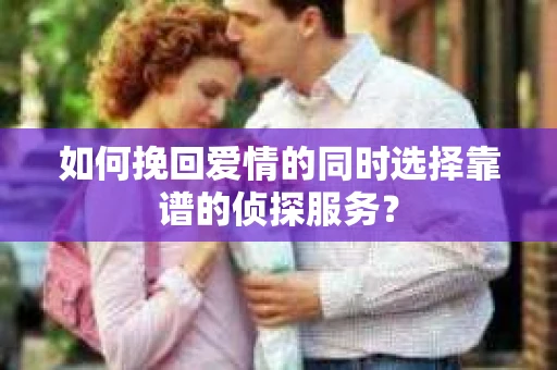 如何挽回爱情的同时选择靠谱的侦探服务？