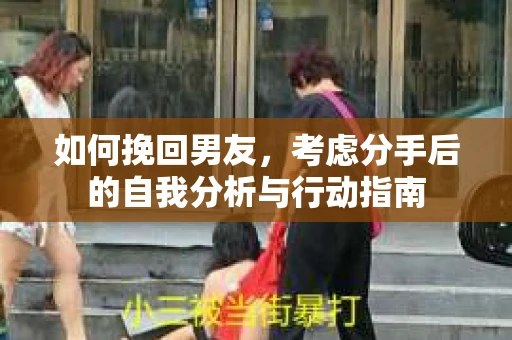 如何挽回男友,考虑分手后的自我分析与行动指南 如何挽回男友,考虑分手后的自我分析与行动指南