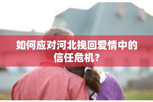 如何应对河北挽回爱情中的信任危机？