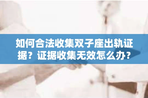 如何合法收集双子座出轨证据？证据收集无效怎么办？