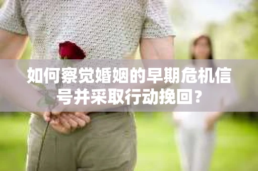 如何察觉婚姻的早期危机信号并采取行动挽回？