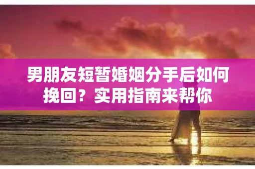 男朋友短暂婚姻分手后如何挽回？实用指南来帮你