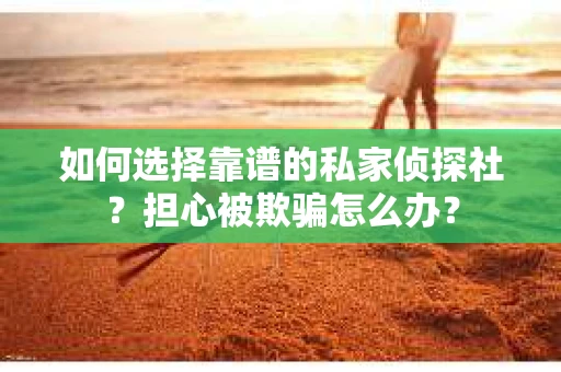 如何选择靠谱的私家侦探社？担心被欺骗怎么办？