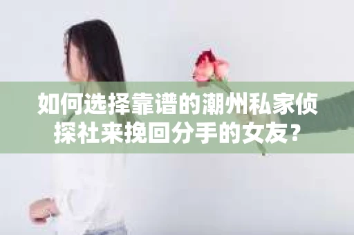 如何选择靠谱的潮州私家侦探社来挽回分手的女友？